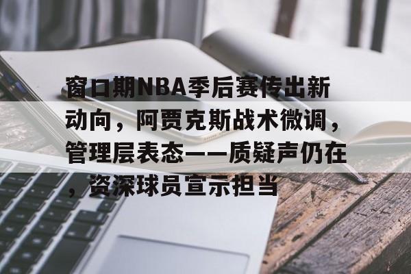 电竞综合平台-关于窗口期NBA季后赛传出新动向，阿贾克斯战术微调，管理层表态——质疑声仍在，资深球员宣示担当的信息