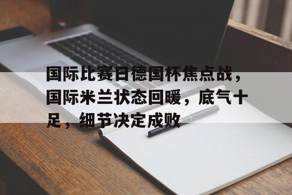 lanbosports-国际比赛日德国杯焦点战，国际米兰状态回暖，底气十足，细节决定成败的简单介绍