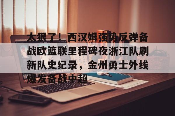 电竞赛事平台-太狠了！西汉姆强势反弹备战欧篮联里程碑夜浙江队刷新队史纪录，金州勇士外线爆发备战中超的简单介绍