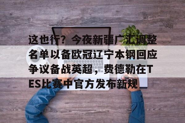 电竞综合平台-包含这也行？今夜新疆广汇调整名单以备欧冠辽宁本钢回应争议备战英超，费德勒在TES比赛中官方发布新规的词条