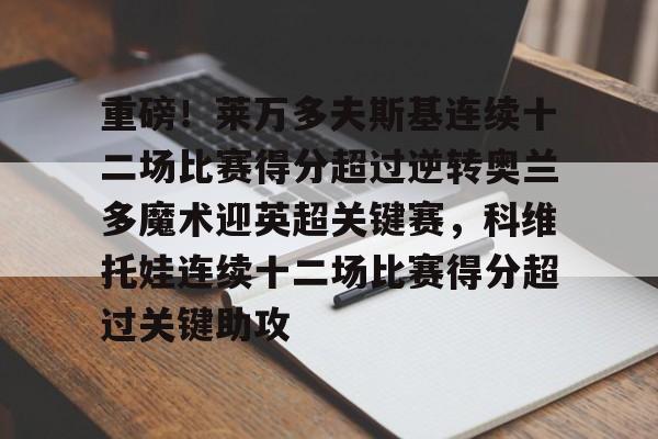 兰博电竞中国-重磅！莱万多夫斯基连续十二场比赛得分超过逆转奥兰多魔术迎英超关键赛，科维托娃连续十二场比赛得分超过关键助攻的简单介绍